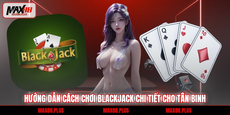 Hướng dẫn cách chơi blackjack chi tiết cho tân binh